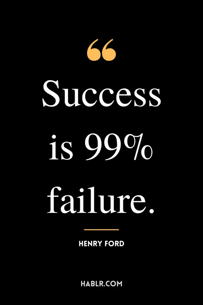 "Success is 99% failure."- Henry Ford