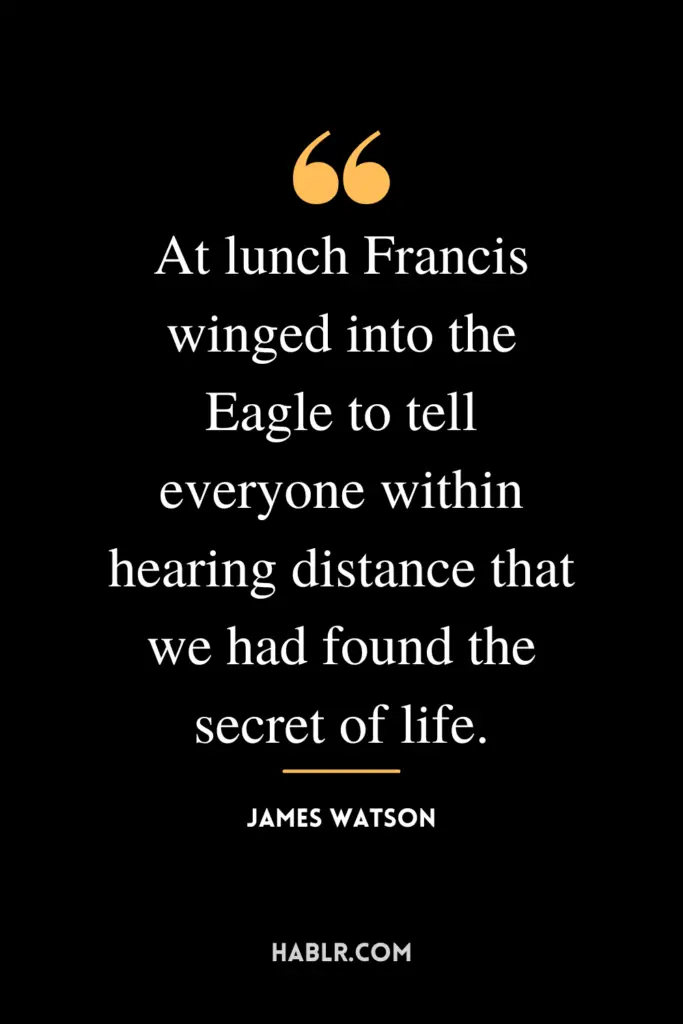 "At lunch Francis winged into the Eagle to tell everyone within hearing distance that we had found the secret of life."- James Watson