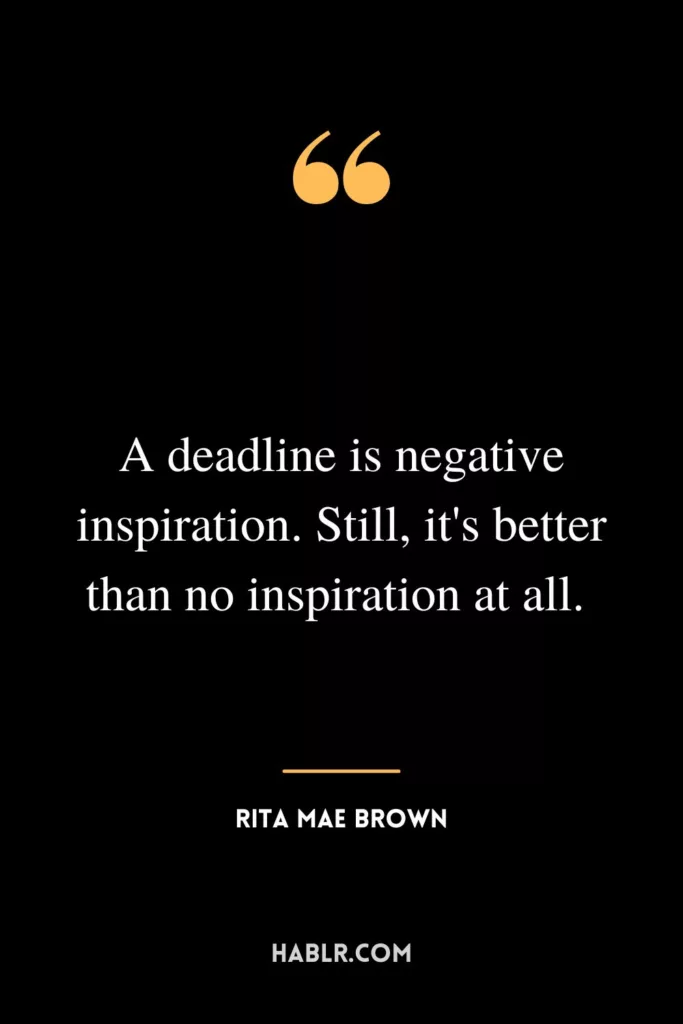 A deadline is negative inspiration. Still, it's better than no inspiration at all. 