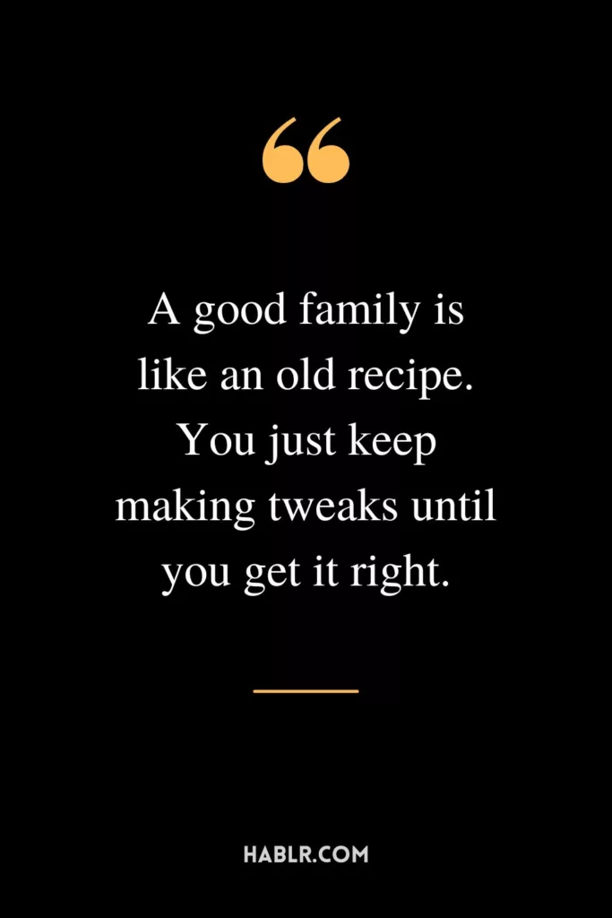 A good family is like an old recipe. You just keep making tweaks until you get it right.