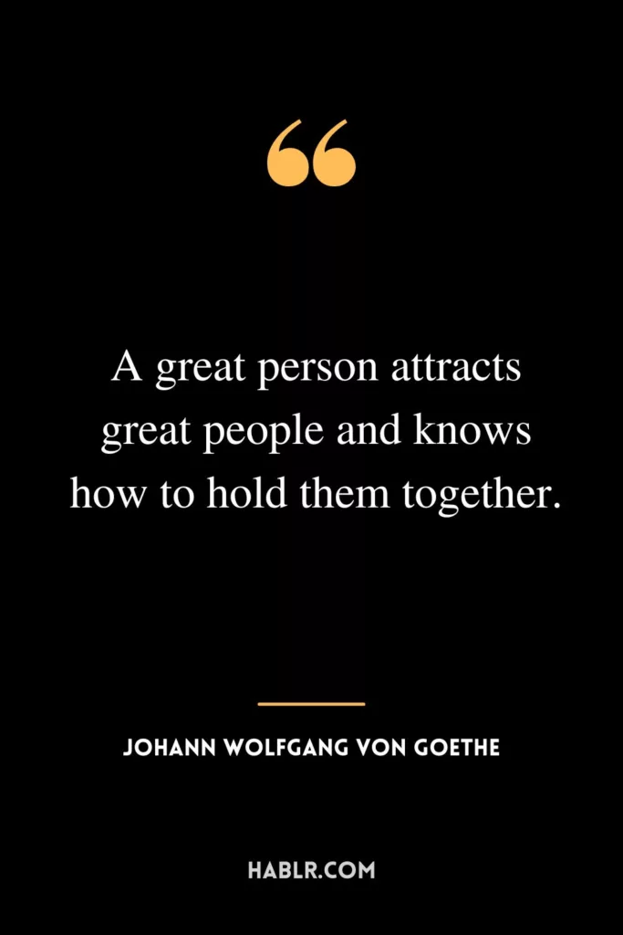 A great person attracts great people and knows how to hold them together.