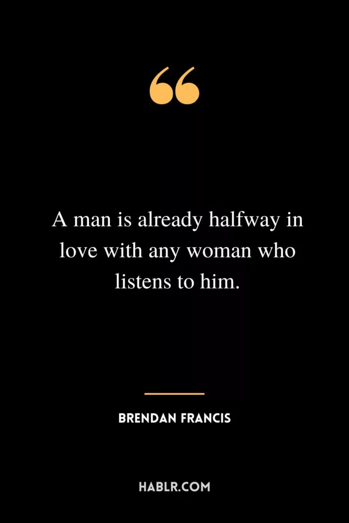 A man is already halfway in love with any woman who listens to him.