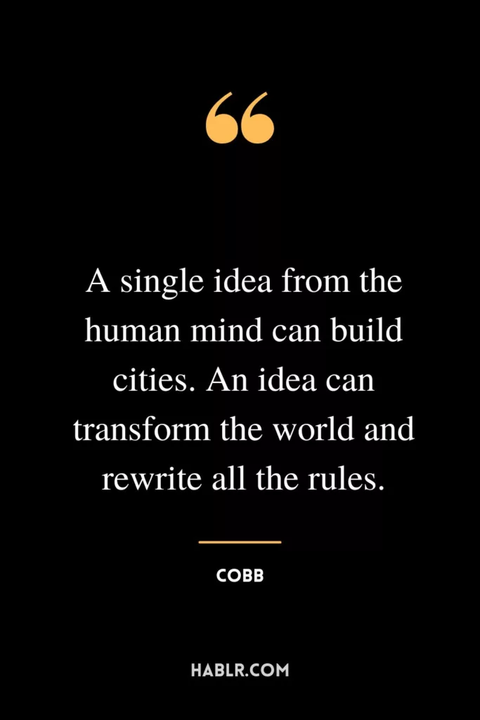 A single idea from the human mind can build cities. An idea can transform the world and rewrite all the rules.