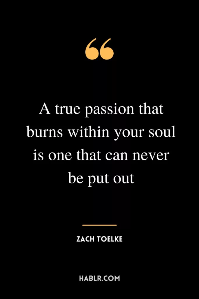 A true passion that burns within your soul is one that can never be put out