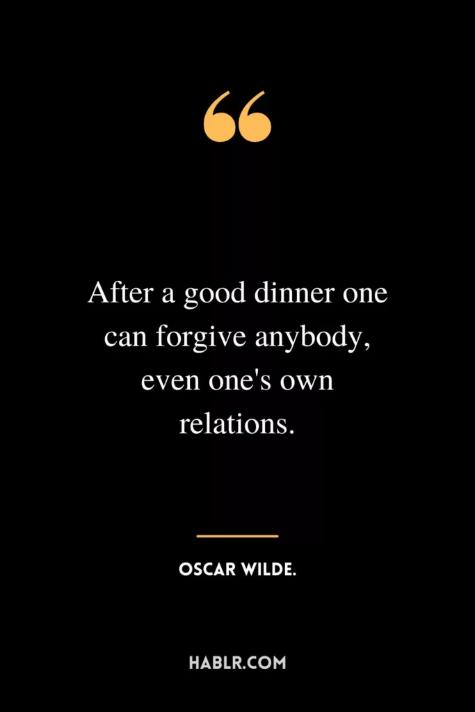 After a good dinner one can forgive anybody, even one's own relations.