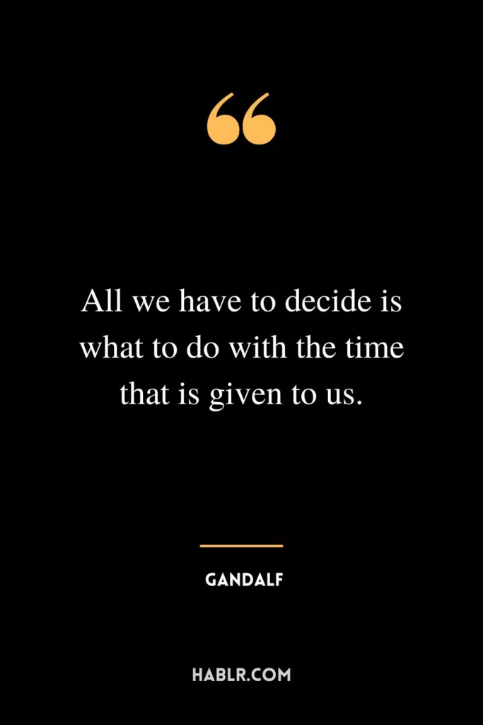 All we have to decide is what to do with the time that is given to us.