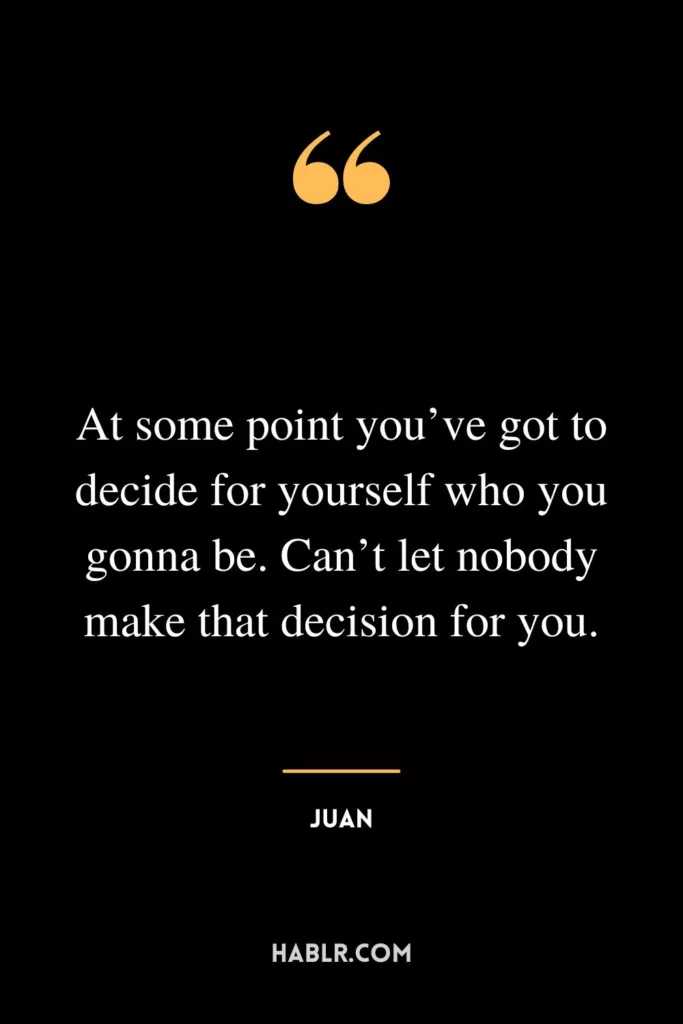 At some point you’ve got to decide for yourself who you gonna be. Can’t let nobody make that decision for you.