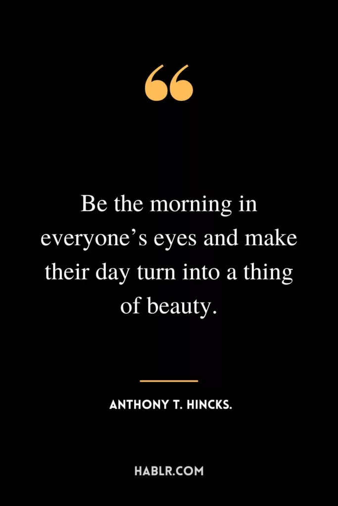 Be the morning in everyone’s eyes and make their day turn into a thing of beauty.
