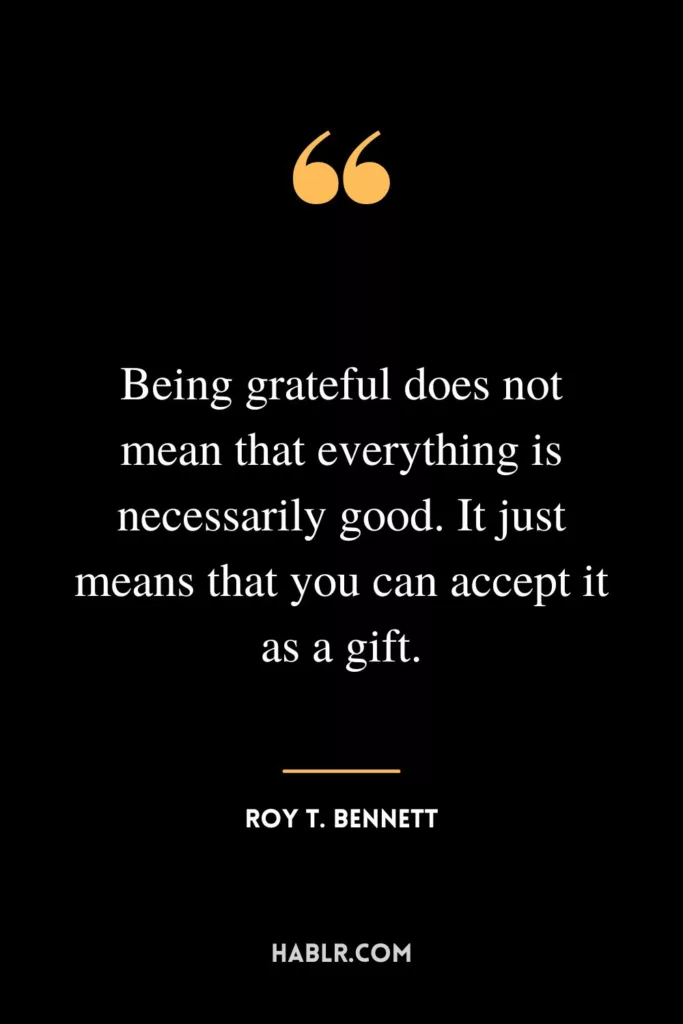 Being grateful does not mean that everything is necessarily good. It just means that you can accept it as a gift.
