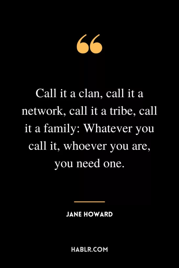 Call it a clan, call it a network, call it a tribe, call it a family: Whatever you call it, whoever you are, you need one.