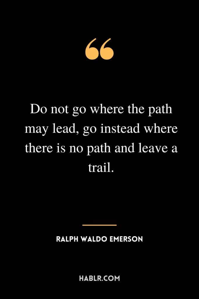 Do not go where the path may lead, go instead where there is no path and leave a trail.”