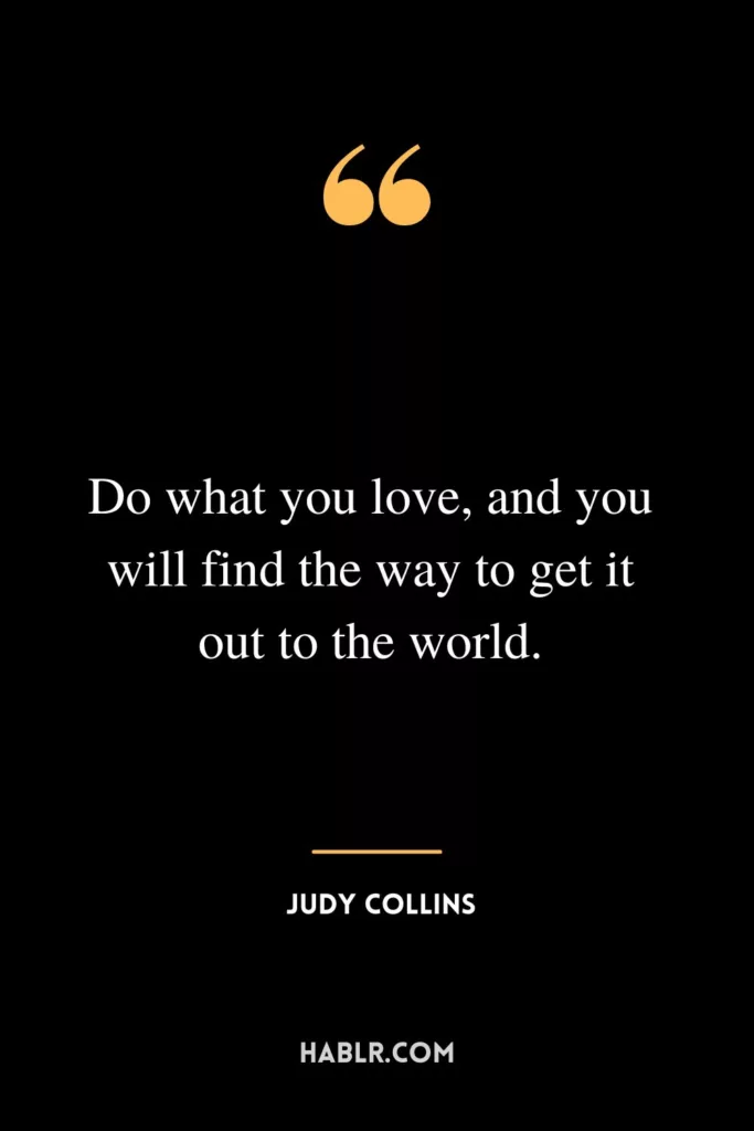 Do what you love, and you will find the way to get it out to the world