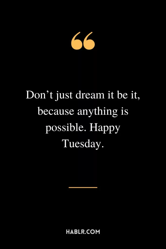 Don’t just dream it be it, because anything is possible. Happy Tuesday.