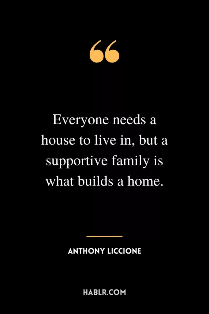 Everyone needs a house to live in, but a supportive family is what builds a home.