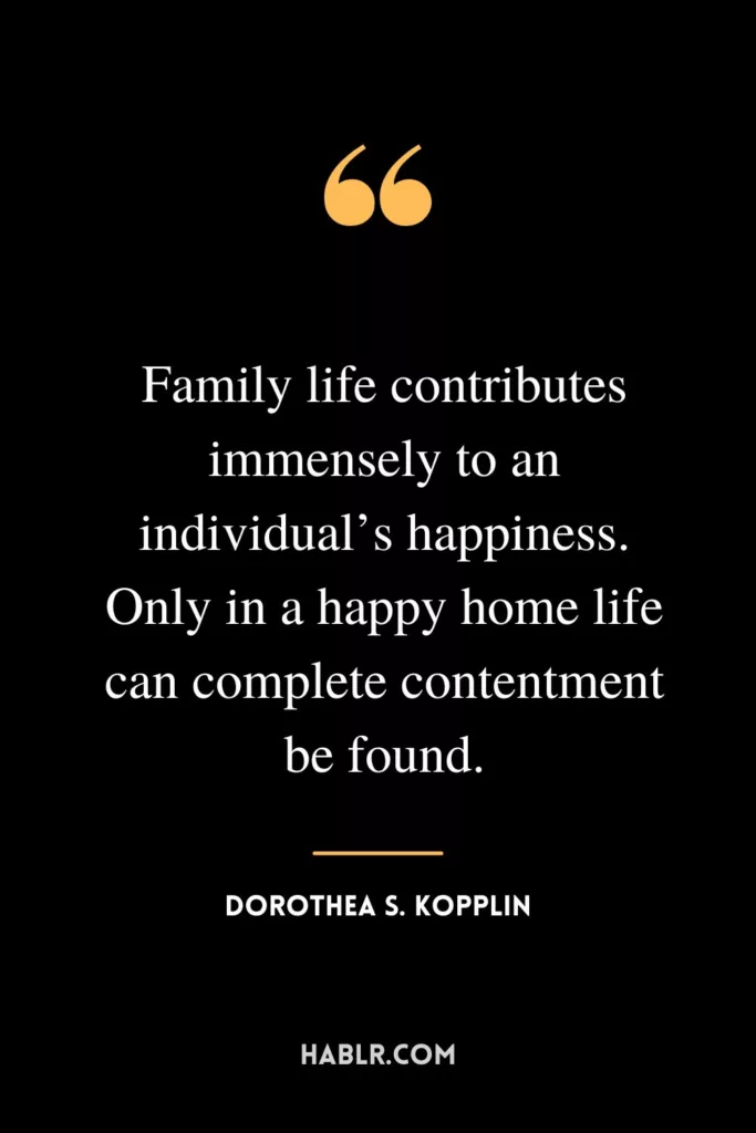 Family life contributes immensely to an individual’s happiness. Only in a happy home life can complete contentment be found.