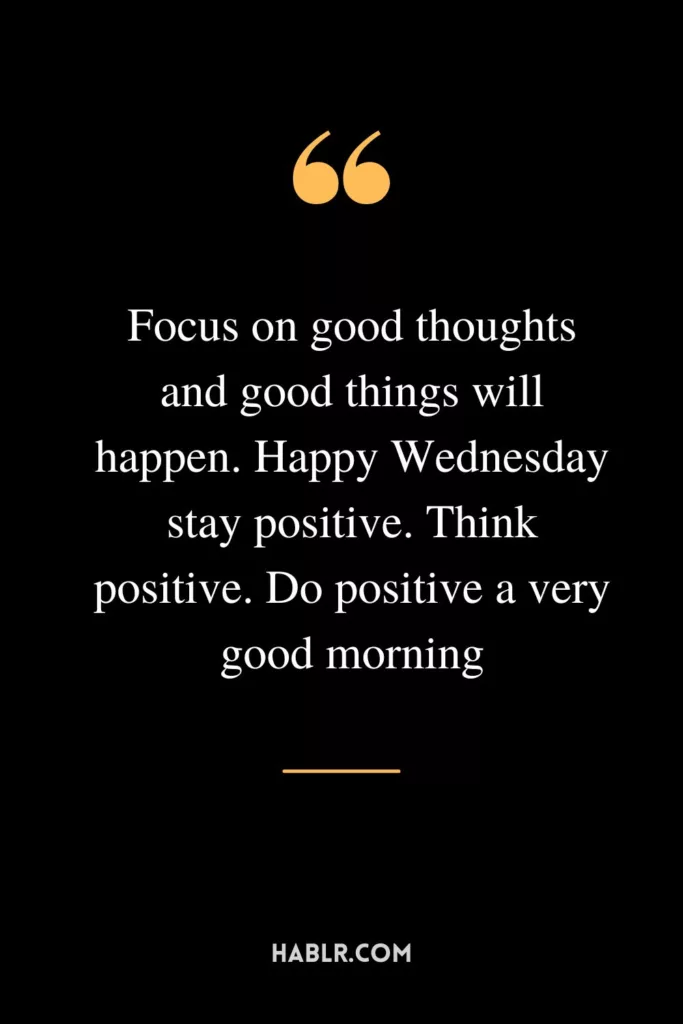 Focus on good thoughts and good things will happen. Happy Wednesday stay positive. Think positive. Do positive a very good morning