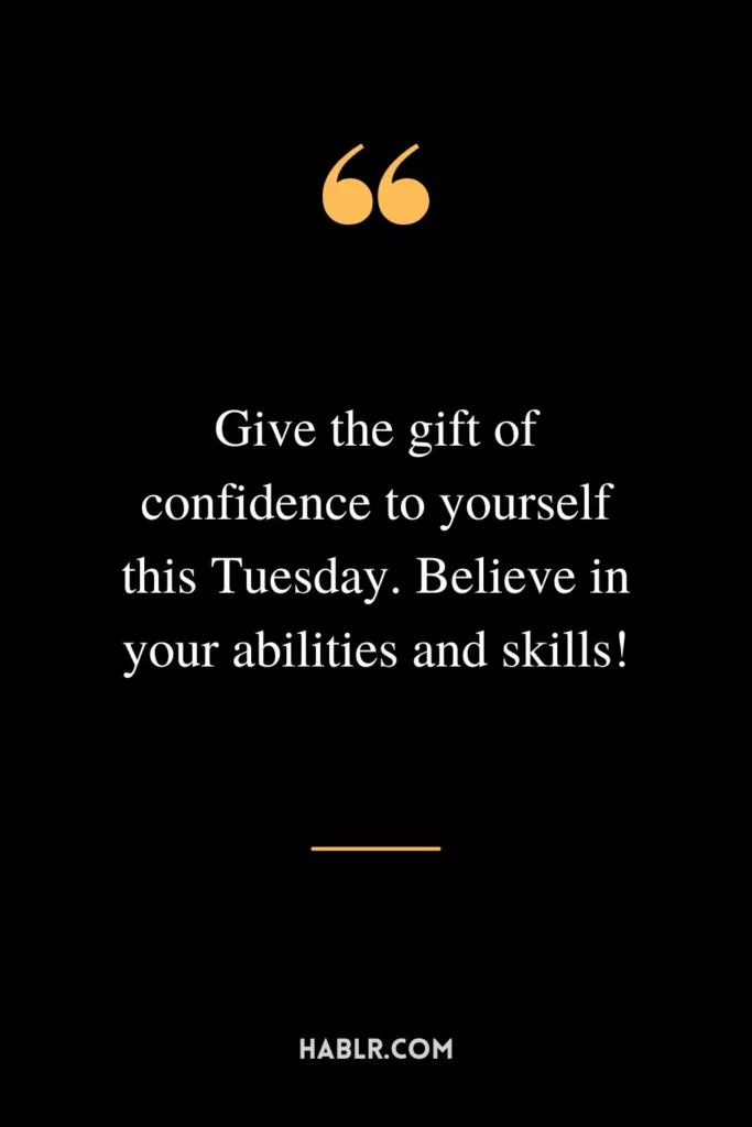 Give the gift of confidence to yourself this Tuesday. Believe in your abilities and skills!