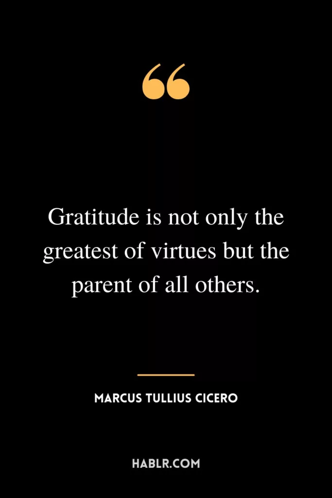 Gratitude is not only the greatest of virtues but the parent of all others.