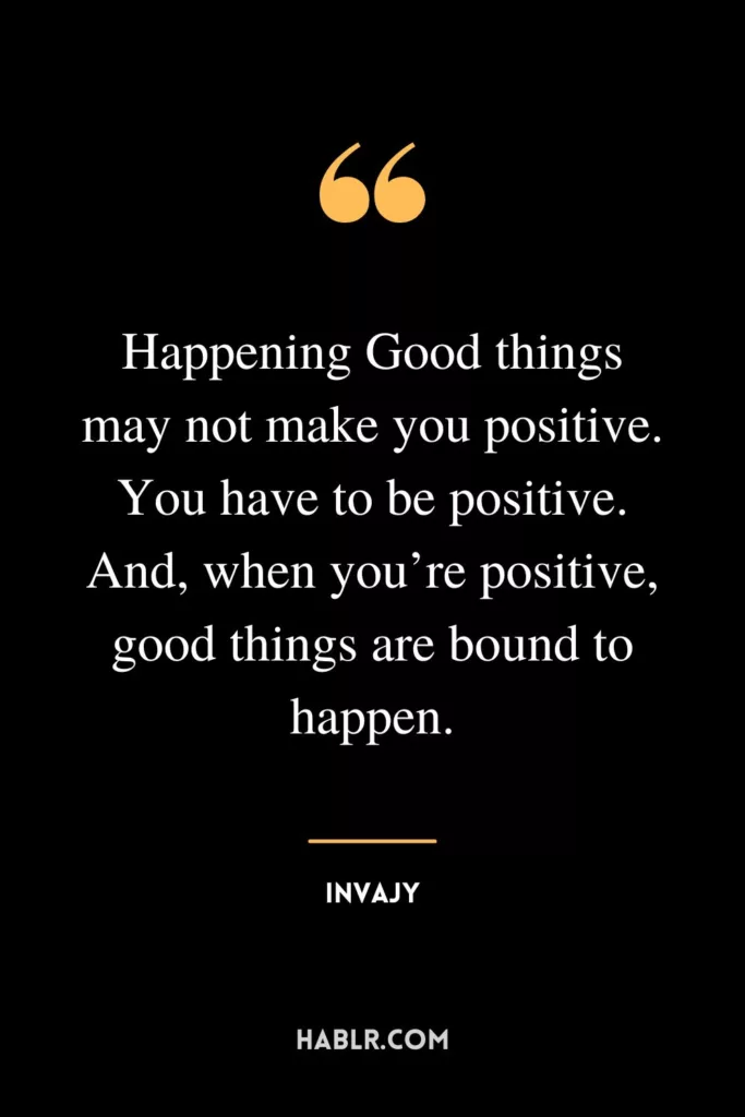 Happening Good things may not make you positive. You have to be positive. And, when you’re positive, good things are bound to happen.