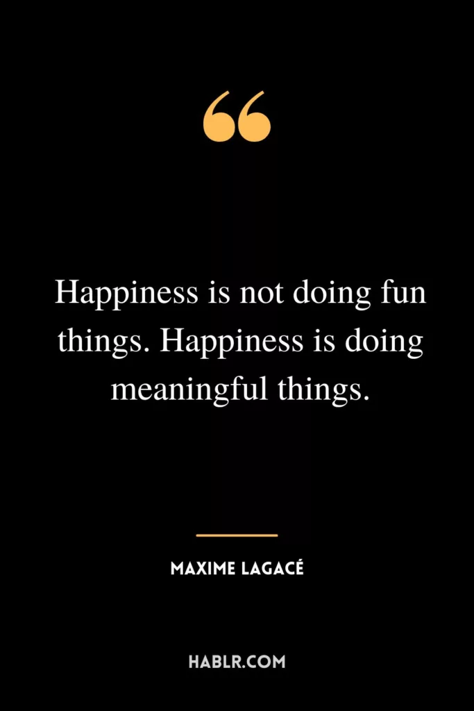 Happiness is not doing fun things. Happiness is doing meaningful things.