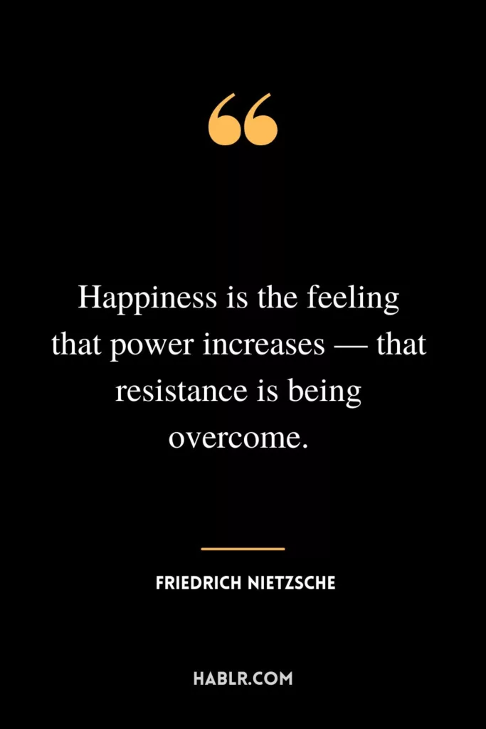 Happiness is the feeling that power increases — that resistance is being overcome.