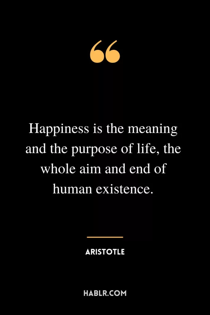Happiness is the meaning and the purpose of life, the whole aim and end of human existence.
