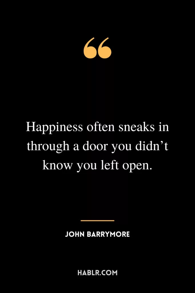 Happiness often sneaks in through a door you didn’t know you left open.