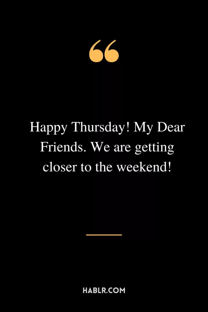 Happy Thursday! My Dear Friends. We are getting closer to the weekend!