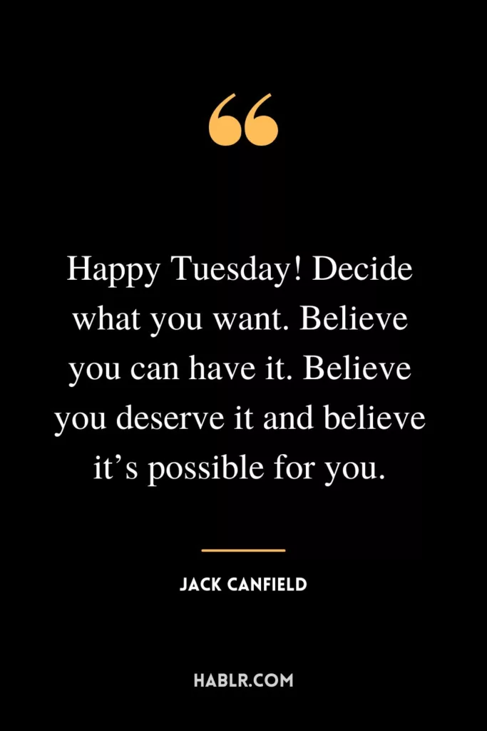 Happy Tuesday! Decide what you want. Believe you can have it. Believe you deserve it and believe it’s possible for you.