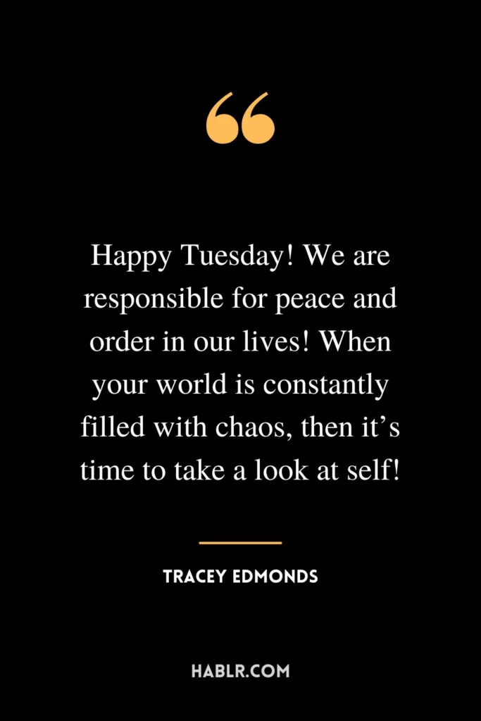 Happy Tuesday! We are responsible for peace and order in our lives! When your world is constantly filled with chaos, then it’s time to take a look at self!