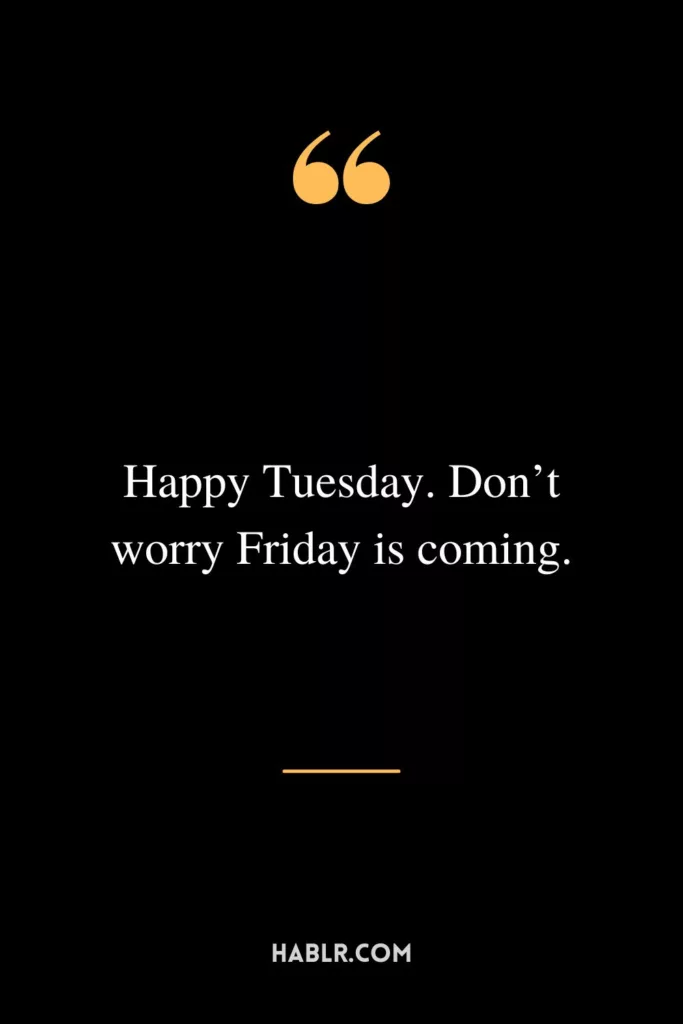 Happy Tuesday. Don’t worry Friday is coming.