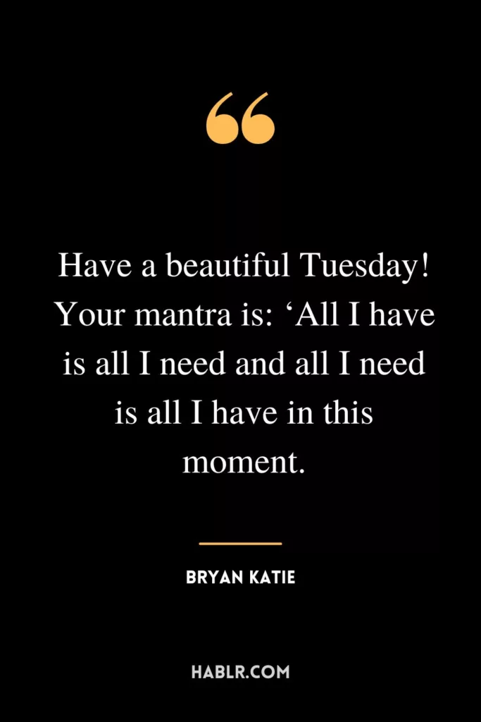Have a beautiful Tuesday! Your mantra is: ‘All I have is all I need and all I need is all I have in this moment.
