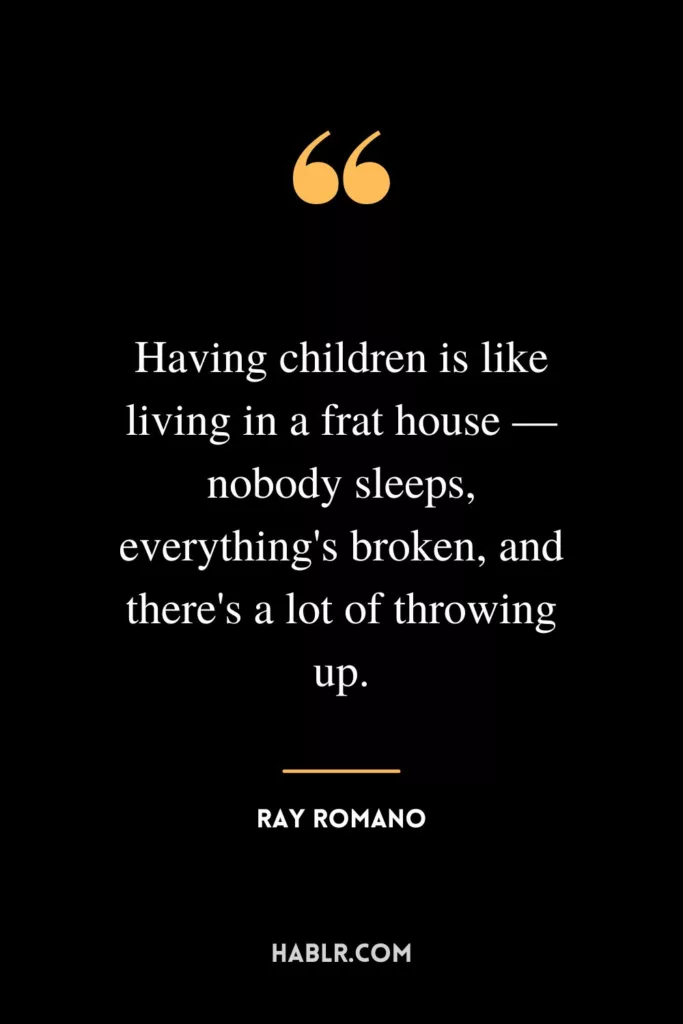 Having children is like living in a frat house — nobody sleeps, everything's broken, and there's a lot of throwing up.