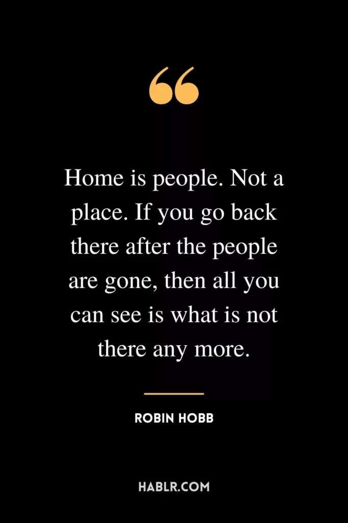 Home is people. Not a place. If you go back there after the people are gone, then all you can see is what is not there any more.”