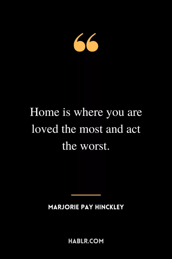 Home is where you are loved the most and act the worst.