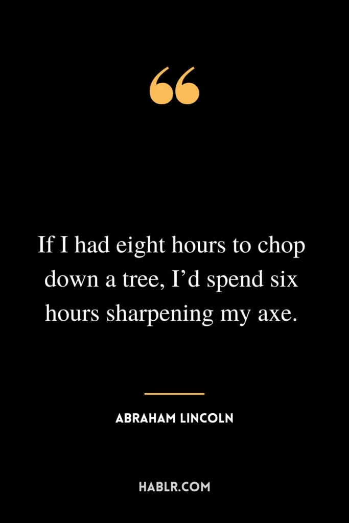 If I had eight hours to chop down a tree, I’d spend six hours sharpening my axe.