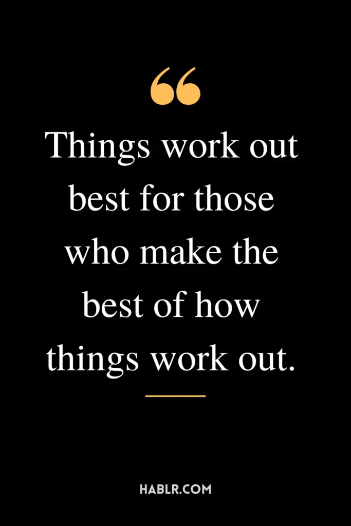 "Things work out best for those who make the best of how things work out."