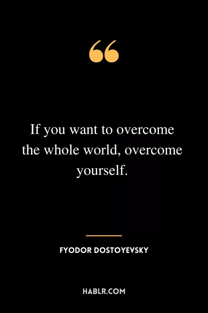 If you want to overcome the whole world, overcome yourself.