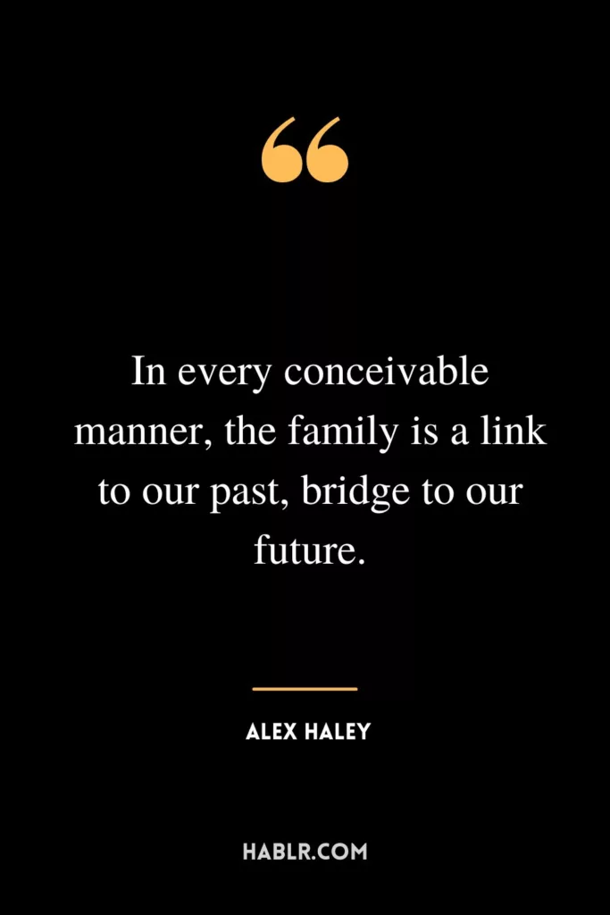 In every conceivable manner, the family is a link to our past, bridge to our future.