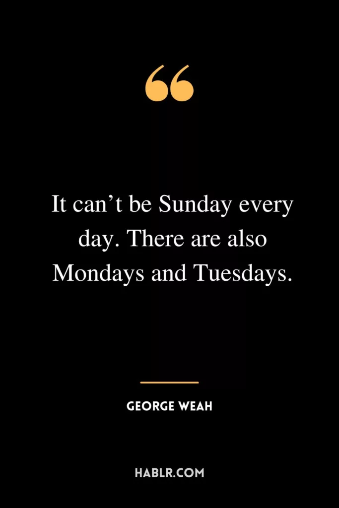 It can’t be Sunday every day. There are also Mondays and Tuesdays.