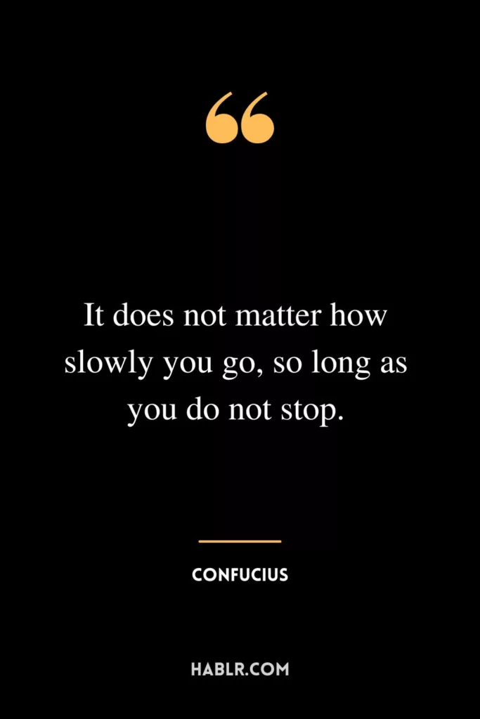 It does not matter how slowly you go, so long as you do not stop.
