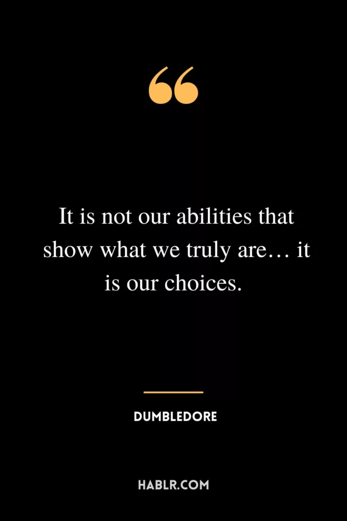 It is not our abilities that show what we truly are… it is our choices. 