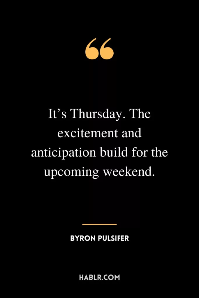 It’s Thursday. The excitement and anticipation build for the upcoming weekend.