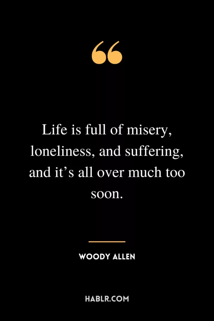 Life is full of misery, loneliness, and suffering, and it’s all over much too soon.