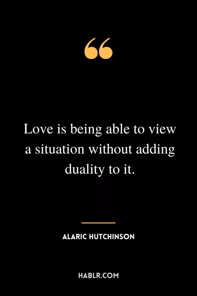 Love is being able to view a situation without adding duality to it.