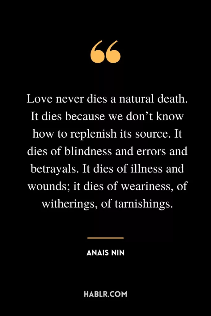 Love never dies a natural death. It dies because we don’t know how to replenish its source. It dies of blindness and errors and betrayals. It dies of illness and wounds; it dies of weariness, of witherings, of tarnishings.