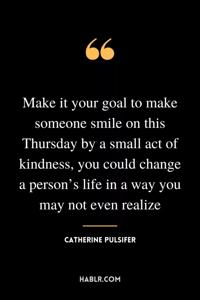 Make it your goal to make someone smile on this Thursday by a small act of kindness, you could change a person’s life in a way you may not even realize