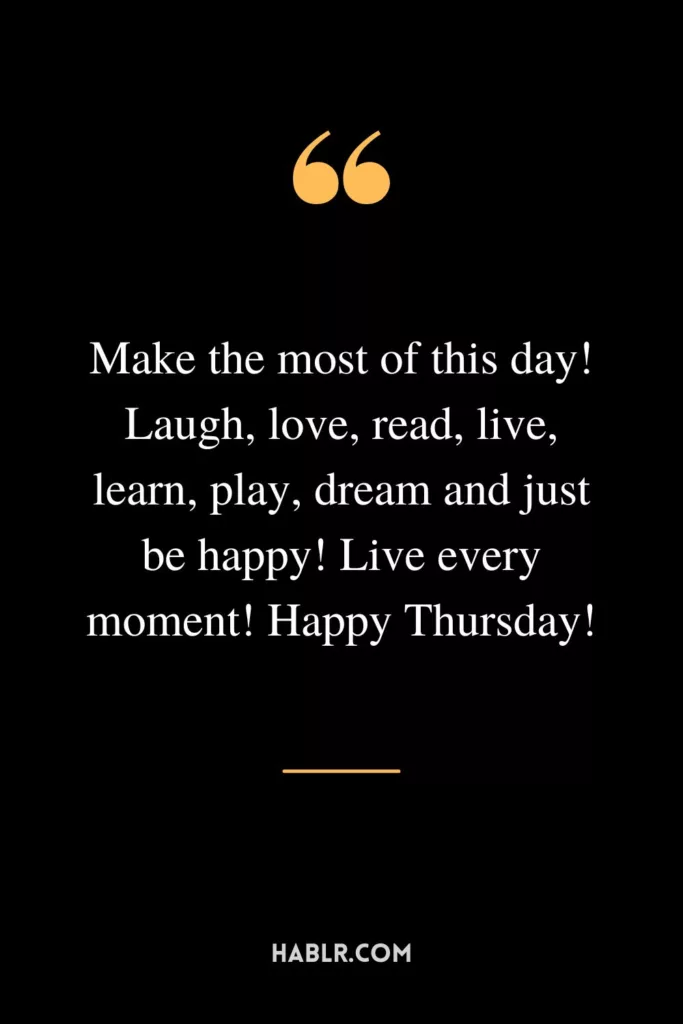Make the most of this day! Laugh, love, read, live, learn, play, dream and just be happy! Live every moment! Happy Thursday!