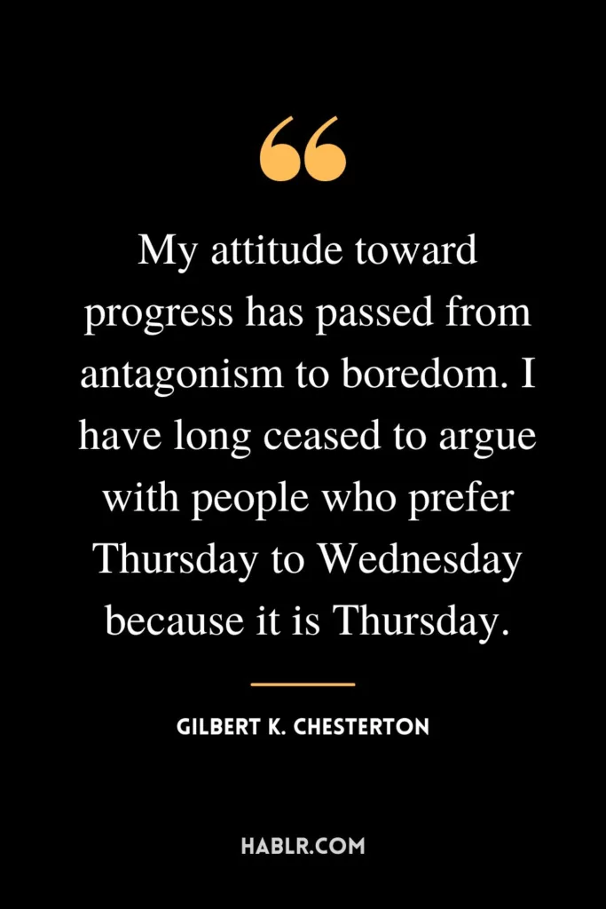 My attitude toward progress has passed from antagonism to boredom. I have long ceased to argue with people who prefer Thursday to Wednesday because it is Thursday.