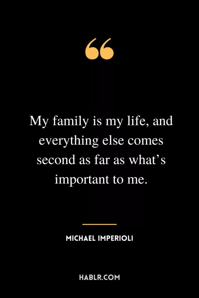 My family is my life, and everything else comes second as far as what’s important to me.